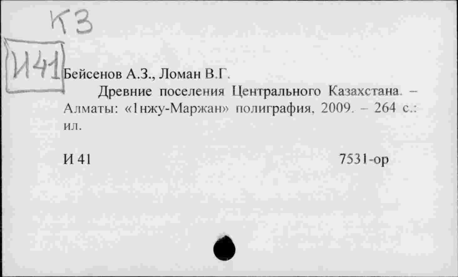 ﻿КЗ

ейсенов А.З., Ломан В.Г.
Древние поселения Центрального Казахстана -
Алматы: «1 нжу-Маржан» полиграфия, 2009.	264 с.:
ил.
И41
7531-ор